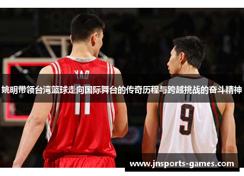 姚明带领台湾篮球走向国际舞台的传奇历程与跨越挑战的奋斗精神