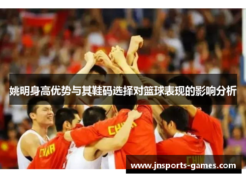 姚明身高优势与其鞋码选择对篮球表现的影响分析