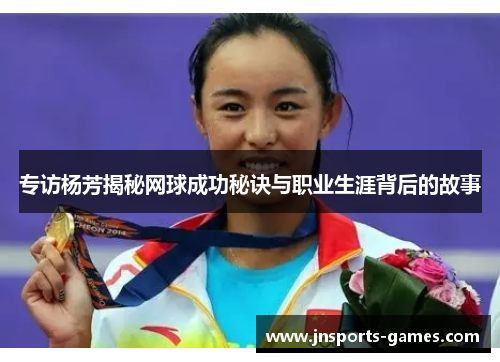 专访杨芳揭秘网球成功秘诀与职业生涯背后的故事