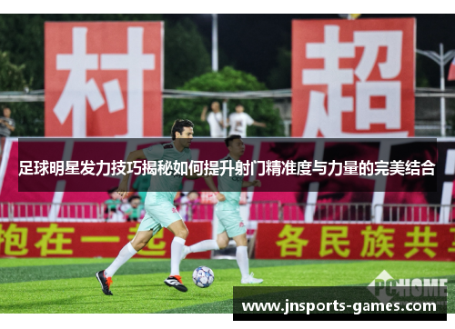 足球明星发力技巧揭秘如何提升射门精准度与力量的完美结合