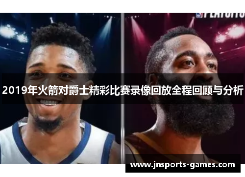 2019年火箭对爵士精彩比赛录像回放全程回顾与分析