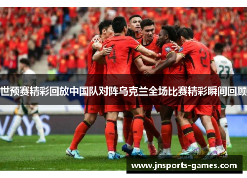 世预赛精彩回放中国队对阵乌克兰全场比赛精彩瞬间回顾