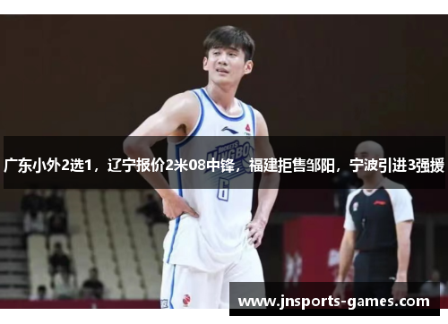 广东小外2选1，辽宁报价2米08中锋，福建拒售邹阳，宁波引进3强援