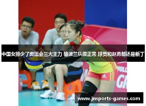 中国女排少了奥运会三大主力 输波兰队很正常 球员和赵勇都还是新丁