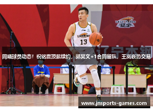 同曦球员动态！祝铭震顶薪续约，郭昊文+1合同留队，王岚嵚恐交易