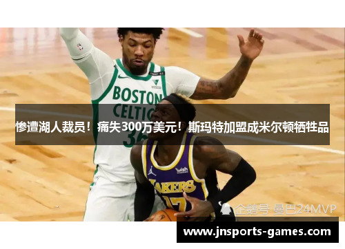 惨遭湖人裁员！痛失300万美元！斯玛特加盟成米尔顿牺牲品