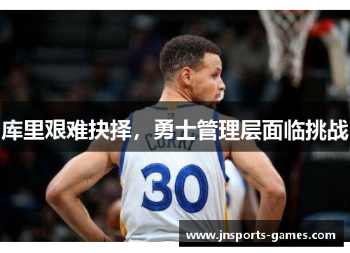库里艰难抉择，勇士管理层面临挑战