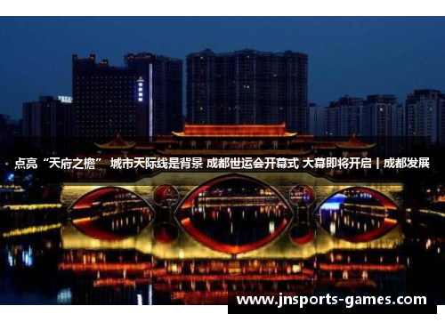 点亮“天府之檐” 城市天际线是背景 成都世运会开幕式 大幕即将开启丨成都发展