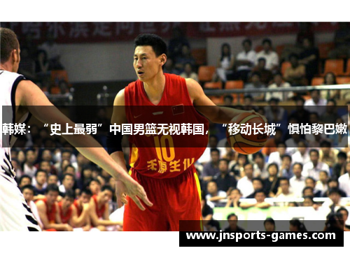 韩媒：“史上最弱”中国男篮无视韩国，“移动长城”惧怕黎巴嫩