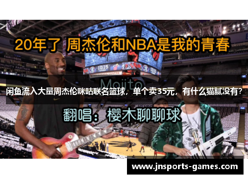 闲鱼流入大量周杰伦咪咕联名篮球，单个卖35元，有什么猫腻没有？