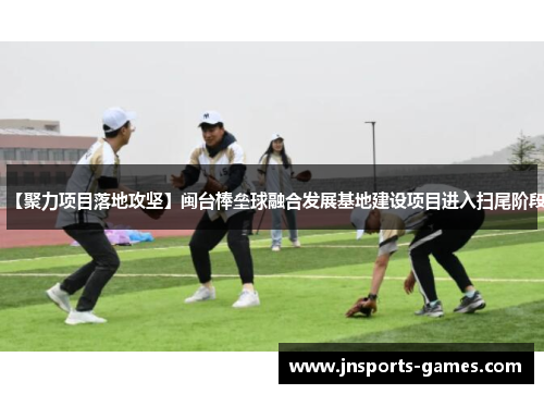 【聚力项目落地攻坚】闽台棒垒球融合发展基地建设项目进入扫尾阶段